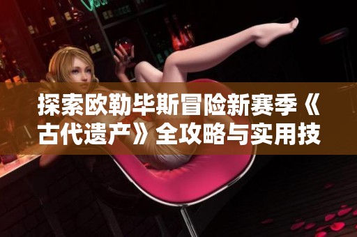 探索欧勒毕斯冒险新赛季《古代遗产》全攻略与实用技巧
