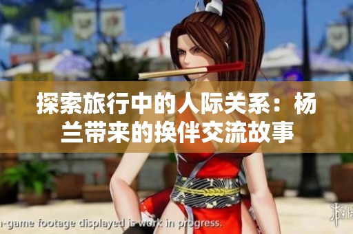 探索旅行中的人际关系：杨兰带来的换伴交流故事
