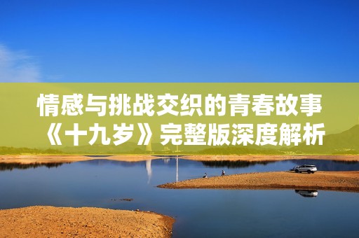 情感与挑战交织的青春故事《十九岁》完整版深度解析