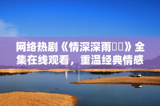 网络热剧《情深深雨濛濛》全集在线观看，重温经典情感故事