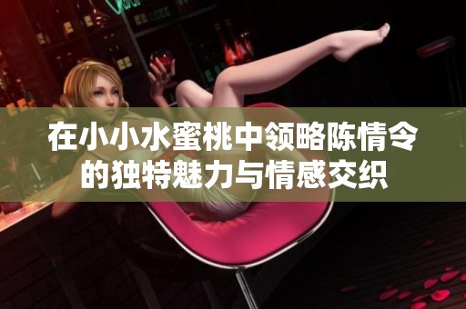 在小小水蜜桃中领略陈情令的独特魅力与情感交织