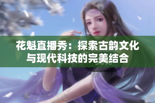 花魁直播秀：探索古韵文化与现代科技的完美结合