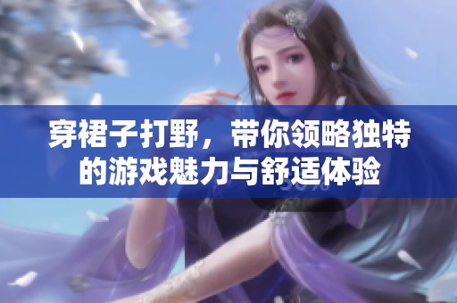 穿裙子打野，带你领略独特的游戏魅力与舒适体验