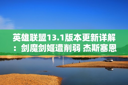 英雄联盟13.1版本更新详解：剑魔剑姬遭削弱 杰斯塞恩迎来强势提升