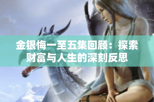 金银悔一至五集回顾：探索财富与人生的深刻反思