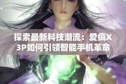 探索最新科技潮流：爱疯X3P如何引领智能手机革命