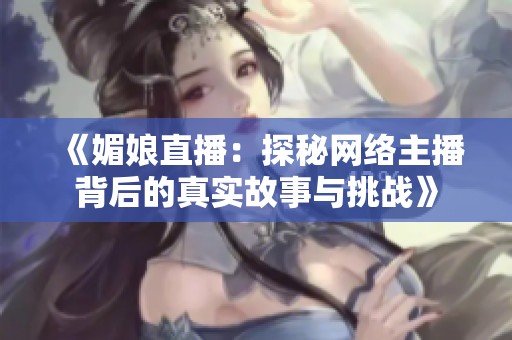 《媚娘直播：探秘网络主播背后的真实故事与挑战》