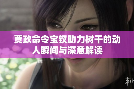 贾政命令宝钗助力树干的动人瞬间与深意解读