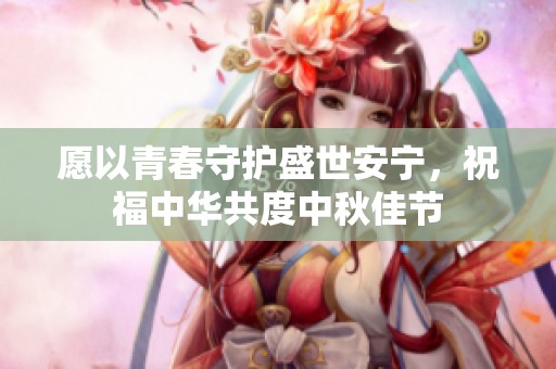 愿以青春守护盛世安宁，祝福中华共度中秋佳节