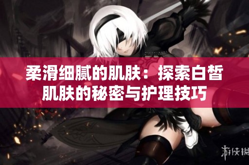 柔滑细腻的肌肤：探索白皙肌肤的秘密与护理技巧
