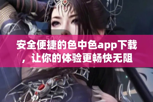 安全便捷的色中色app下载，让你的体验更畅快无阻