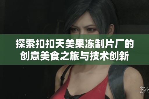 探索扣扣天美果冻制片厂的创意美食之旅与技术创新