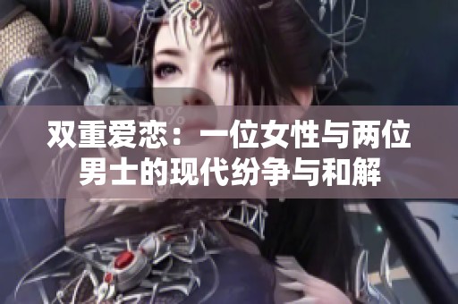 双重爱恋：一位女性与两位男士的现代纷争与和解