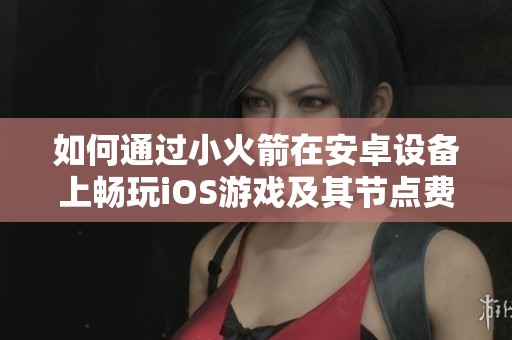 如何通过小火箭在安卓设备上畅玩iOS游戏及其节点费用解析