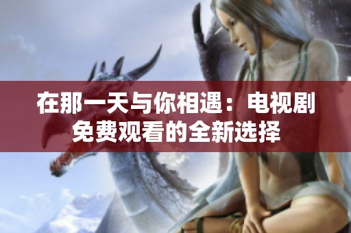 在那一天与你相遇：电视剧免费观看的全新选择