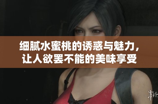 细腻水蜜桃的诱惑与魅力，让人欲罢不能的美味享受