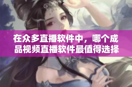 在众多直播软件中，哪个成品视频直播软件最值得选择呢