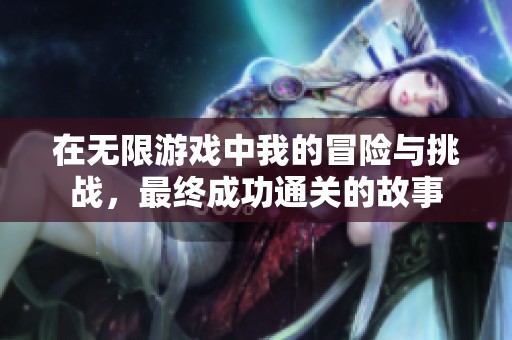 在无限游戏中我的冒险与挑战，最终成功通关的故事