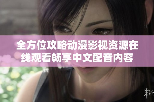 全方位攻略动漫影视资源在线观看畅享中文配音内容