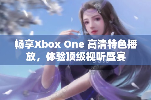 畅享Xbox One 高清特色播放，体验顶级视听盛宴
