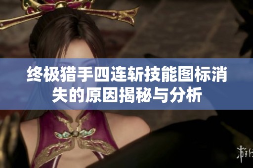 终极猎手四连斩技能图标消失的原因揭秘与分析