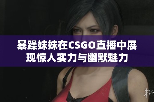 暴躁妹妹在CSGO直播中展现惊人实力与幽默魅力