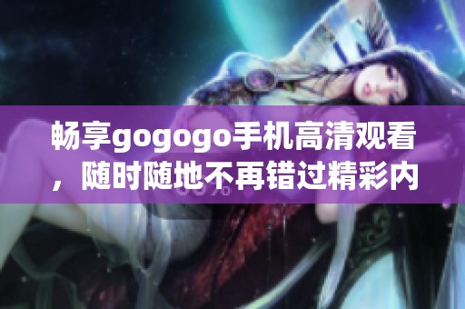 畅享gogogo手机高清观看，随时随地不再错过精彩内容