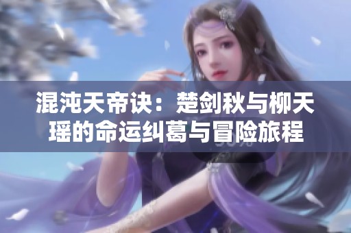 混沌天帝诀：楚剑秋与柳天瑶的命运纠葛与冒险旅程