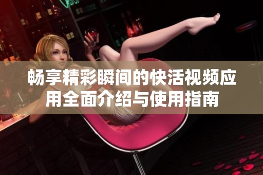 畅享精彩瞬间的快活视频应用全面介绍与使用指南