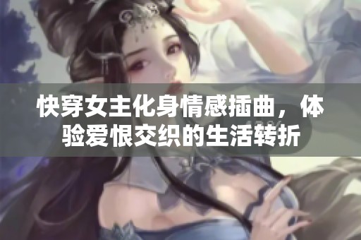 快穿女主化身情感插曲，体验爱恨交织的生活转折