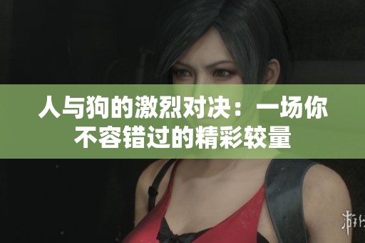 人与狗的激烈对决：一场你不容错过的精彩较量