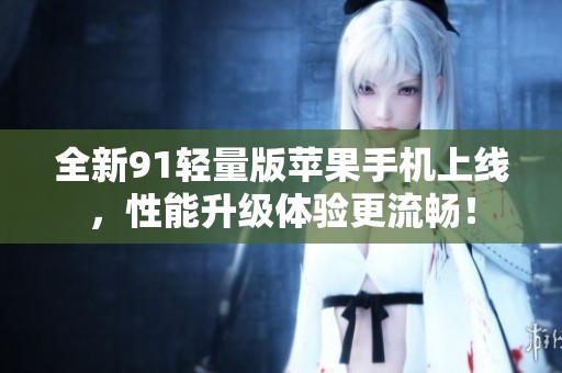 全新91轻量版苹果手机上线，性能升级体验更流畅！