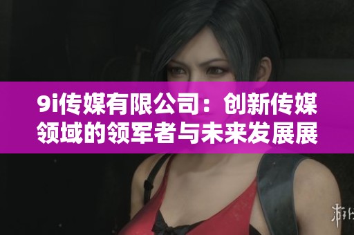 9i传媒有限公司：创新传媒领域的领军者与未来发展展望