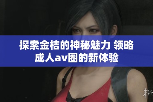 探索金桔的神秘魅力 领略成人av圈的新体验