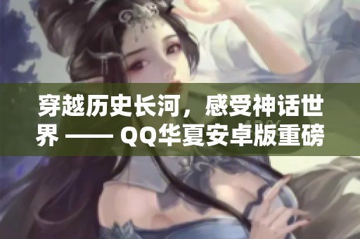 穿越历史长河，感受神话世界 —— QQ华夏安卓版重磅上线！