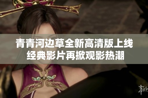 青青河边草全新高清版上线 经典影片再掀观影热潮