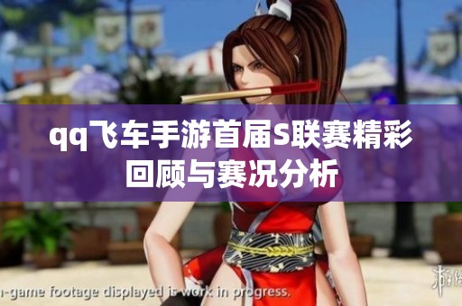 qq飞车手游首届S联赛精彩回顾与赛况分析