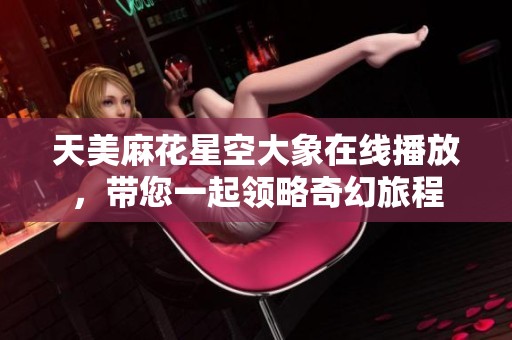 天美麻花星空大象在线播放，带您一起领略奇幻旅程