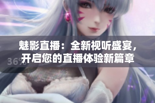 魅影直播：全新视听盛宴，开启您的直播体验新篇章