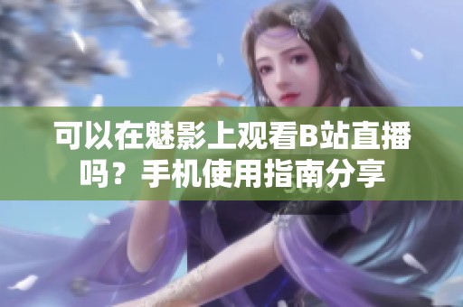 可以在魅影上观看B站直播吗？手机使用指南分享