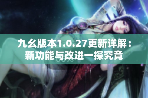 九幺版本1.0.27更新详解：新功能与改进一探究竟