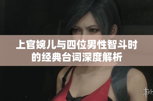 上官婉儿与四位男性智斗时的经典台词深度解析