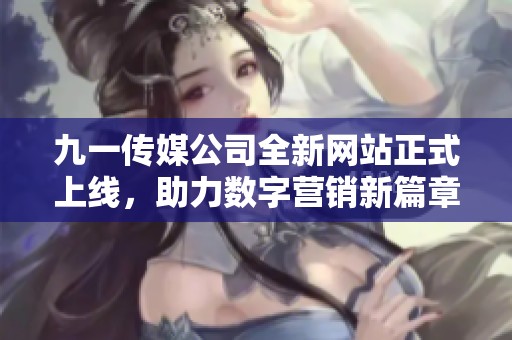 九一传媒公司全新网站正式上线，助力数字营销新篇章
