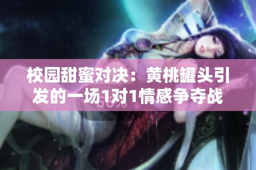 校园甜蜜对决：黄桃罐头引发的一场1对1情感争夺战