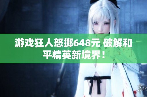 游戏狂人怒掷648元 破解和平精英新境界！