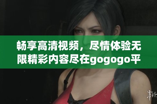 畅享高清视频，尽情体验无限精彩内容尽在gogogo平台