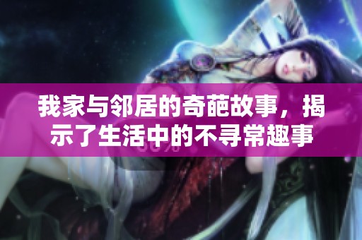 我家与邻居的奇葩故事，揭示了生活中的不寻常趣事