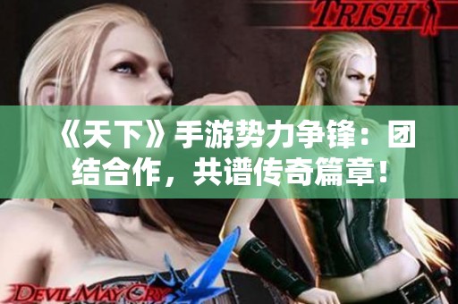 《天下》手游势力争锋：团结合作，共谱传奇篇章！