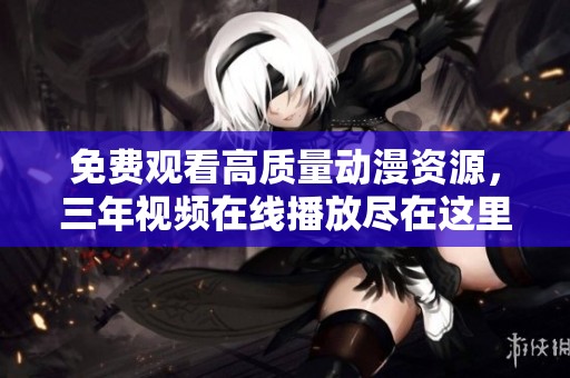 免费观看高质量动漫资源，三年视频在线播放尽在这里