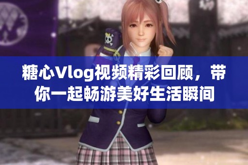糖心Vlog视频精彩回顾，带你一起畅游美好生活瞬间